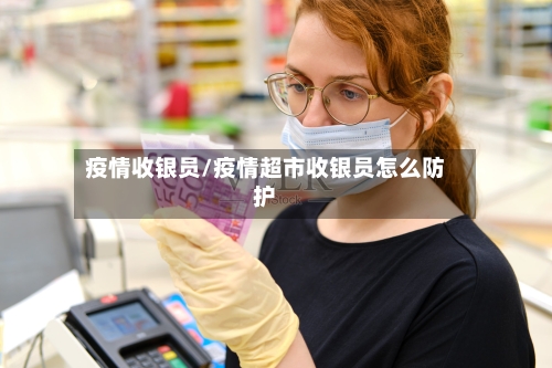 疫情收银员/疫情超市收银员怎么防护