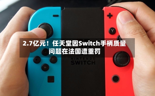 2.7亿元！任天堂因Switch手柄质量问题在法国遭重罚
