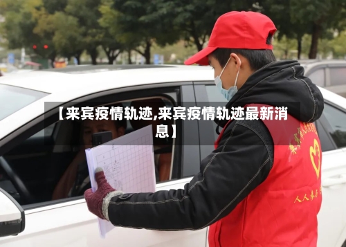 【来宾疫情轨迹,来宾疫情轨迹最新消息】