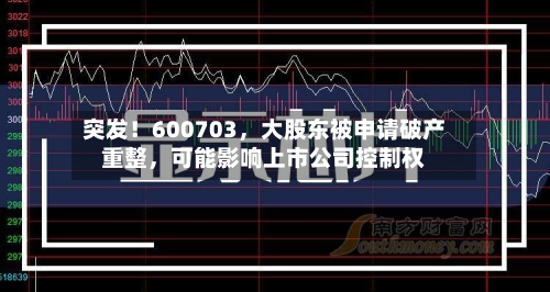 突发！600703，大股东被申请破产重整，可能影响上市公司控制权