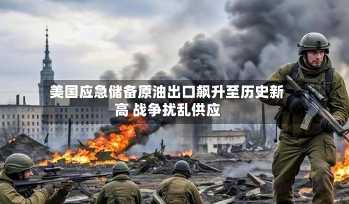 美国应急储备原油出口飙升至历史新高 战争扰乱供应