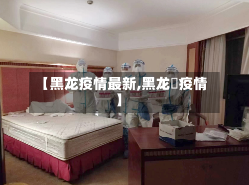 【黑龙疫情最新,黑龙玒疫情】