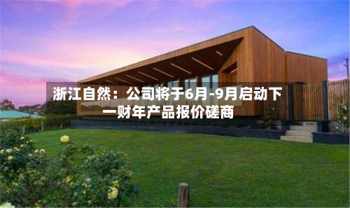 浙江自然：公司将于6月-9月启动下一财年产品报价磋商
