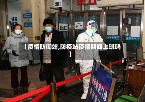 【疫情防御站,防疫站疫情期间上班吗】