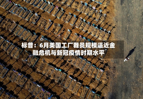标普：6月美国工厂裁员规模逼近金融危机与新冠疫情时期水平