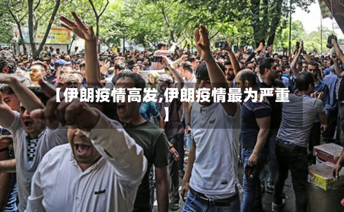 【伊朗疫情高发,伊朗疫情最为严重】