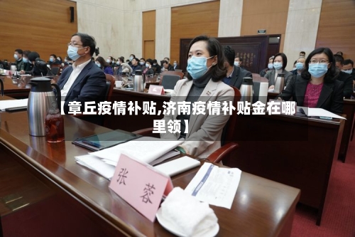 【章丘疫情补贴,济南疫情补贴金在哪里领】