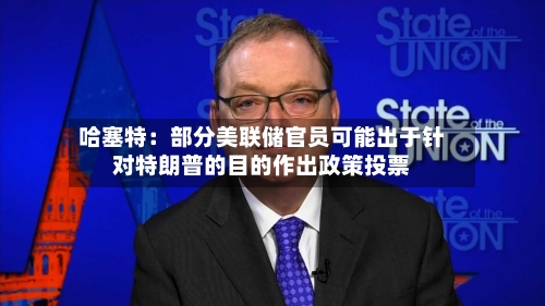 哈塞特:部分美联储官员可能出于针对特朗普的目的作出政策投票