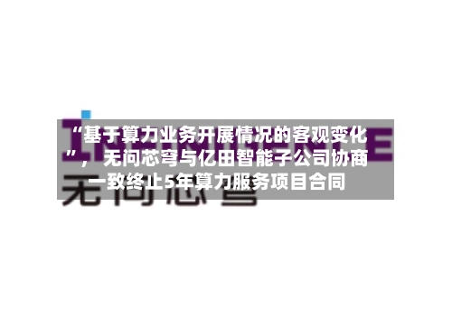 “基于算力业务开展情况的客观变化”, 无问芯穹与亿田智能子公司协商一致终止5年算力服务项目合同