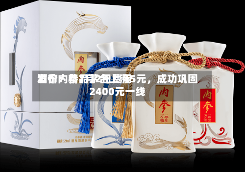 酒价内参7月2日费用
发布:精品茅台上涨5元,成功巩固2400元一线