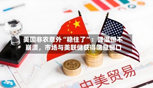美国非农意外“稳住了”：降温但不崩溃，市场与美联储获得喘息窗口-第1张图片