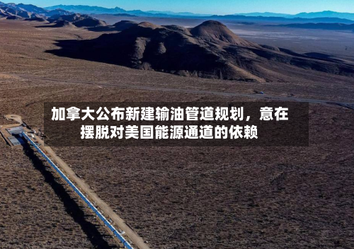 加拿大公布新建输油管道规划,意在摆脱对美国能源通道的依赖