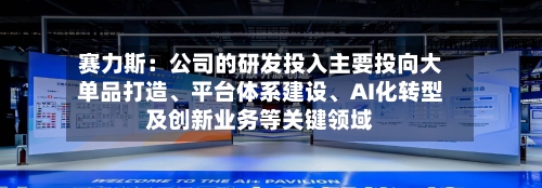 赛力斯:公司的研发投入主要投向大单品打造、平台体系建设、AI化转型及创新业务等关键领域