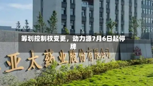 筹划控制权变更	，动力源7月6日起停牌-第1张图片