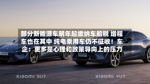 部分新能源车明年起缴纳车船税 增程车也在其中 纯电乘用车仍不征收!车企:更多是心理和政策导向上的压力