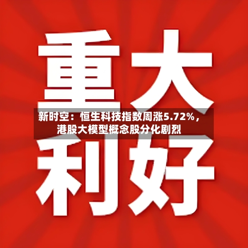 新时空:恒生科技指数周涨5.72%,港股大模型概念股分化剧烈