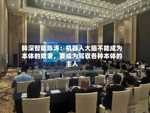 眸深智能陈涛:机器人大脑不能成为本体的奴隶,要成为驾驭各种本体的主人