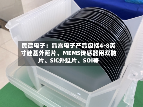 民德电子：晶睿电子产品包括4-8英寸硅基外延片、MEMS传感器用双抛片	、SiC外延片、SOI等-第1张图片