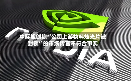 中际旭创称“公司上游物料炫光片被封锁	”的市场传言不符合事实-第1张图片