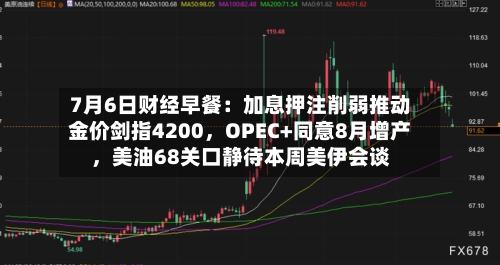 7月6日财经早餐：加息押注削弱推动金价剑指4200，OPEC+同意8月增产，美油68关口静待本周美伊会谈-第1张图片