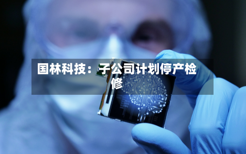 国林科技：子公司计划停产检修