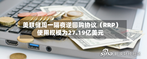 美联储周一隔夜逆回购协议(RRP)使用规模为27.19亿美元