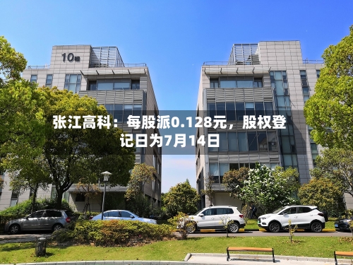 张江高科:每股派0.128元,股权登记日为7月14日