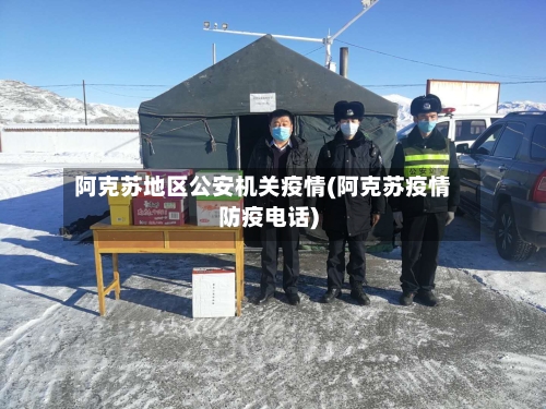 阿克苏地区公安机关疫情(阿克苏疫情防疫电话)