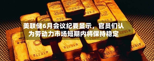 美联储6月会议纪要显示,官员们认为劳动力市场短期内将保持稳定