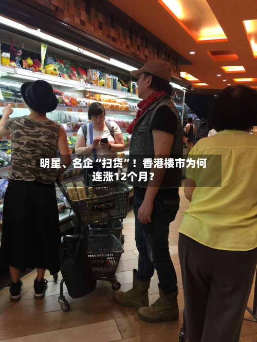 明星、名企“扫货”！香港楼市为何连涨12个月？