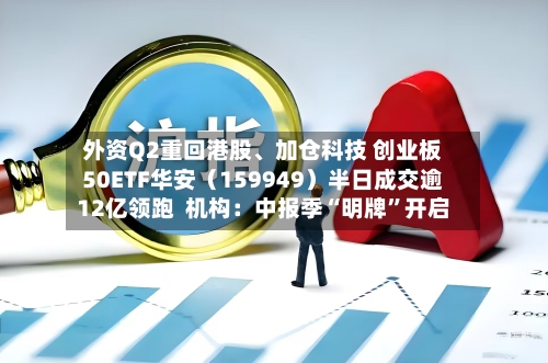 外资Q2重回港股、加仓科技 创业板50ETF华安(159949)半日成交逾12亿领跑 机构:中报季“明牌”开启