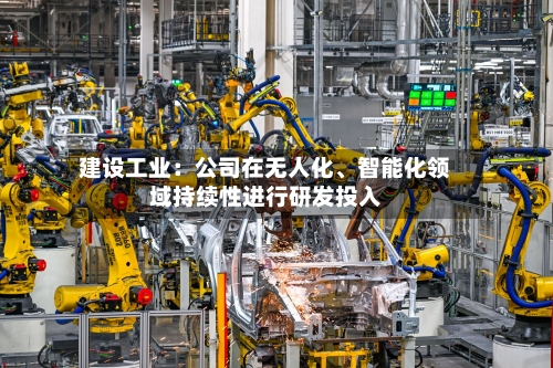 建设工业:公司在无人化、智能化领域持续性进行研发投入