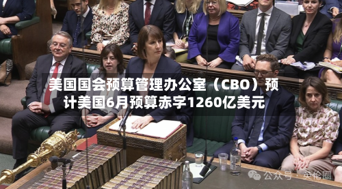 美国国会预算管理办公室(CBO)预计美国6月预算赤字1260亿美元