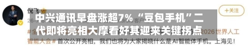 中兴通讯早盘涨超7% “豆包手机	”二代即将亮相大摩看好其迎来关键拐点-第1张图片