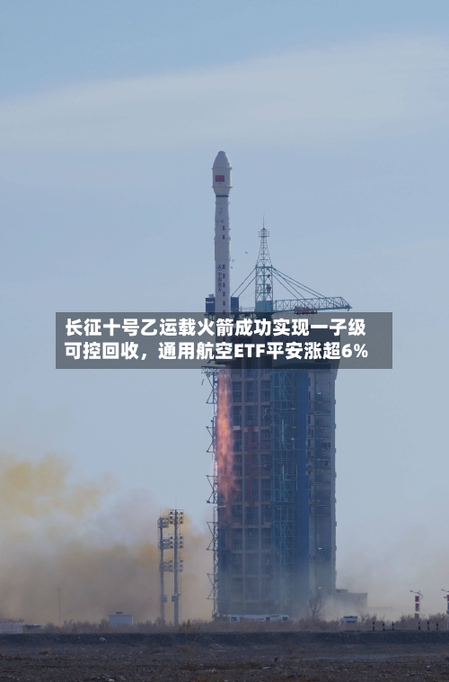 长征十号乙运载火箭成功实现一子级可控回收,通用航空ETF平安涨超6%