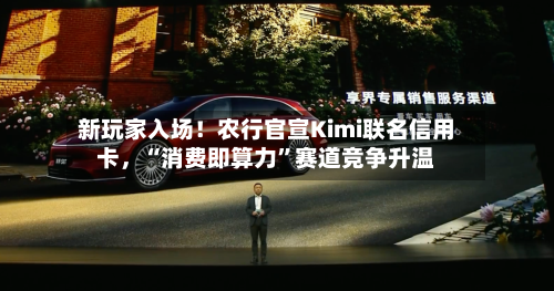 新玩家入场!农行官宣Kimi联名信用卡,“消费即算力”赛道竞争升温