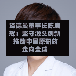 泽德曼董事长陈庚辉:坚守源头创新 推动中国原研药走向全球