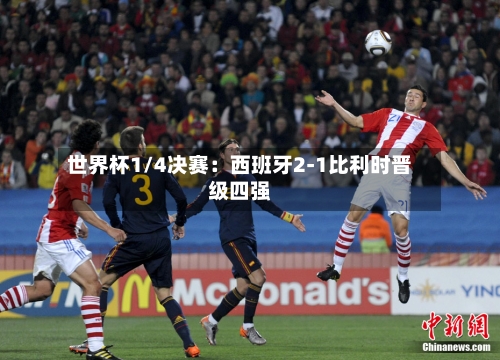世界杯1/4决赛:西班牙2-1比利时晋级四强