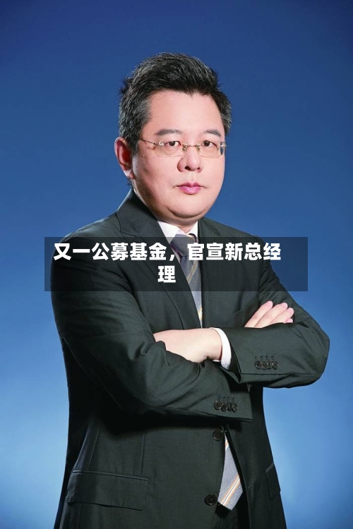 又一公募基金,官宣新总经理