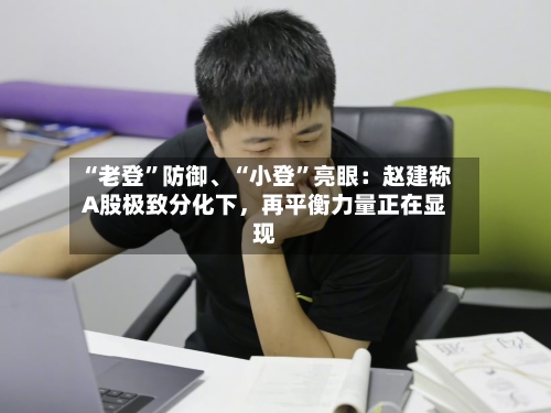 “老登”防御、“小登”亮眼:赵建称A股极致分化下,再平衡力量正在显现