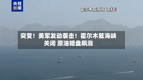 突变!美军发动袭击!霍尔木兹海峡关闭 原油暗盘飙涨