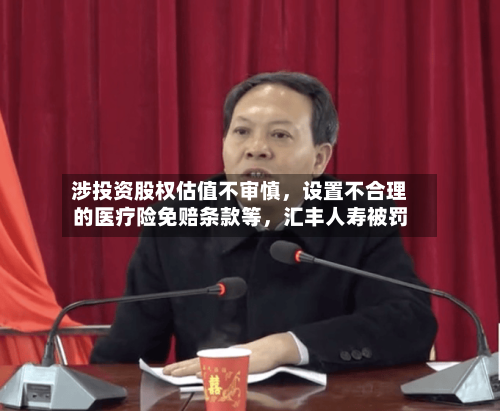 涉投资股权估值不审慎,设置不合理的医疗险免赔条款等,汇丰人寿被罚