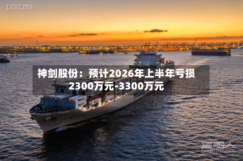 神剑股份:预计2026年上半年亏损2300万元-3300万元