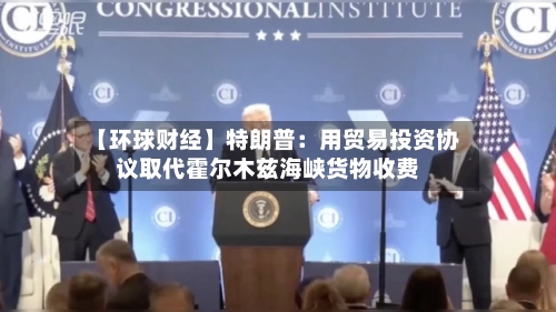 【环球财经】特朗普:用贸易投资协议取代霍尔木兹海峡货物收费