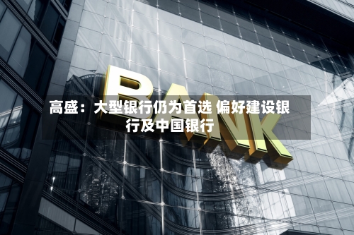 高盛:大型银行仍为首选 偏好建设银行及中国银行-第1张图片