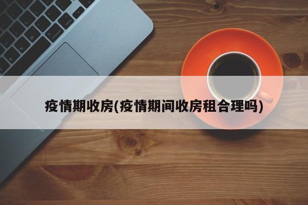 疫情期收房(疫情期间收房租合理吗)
