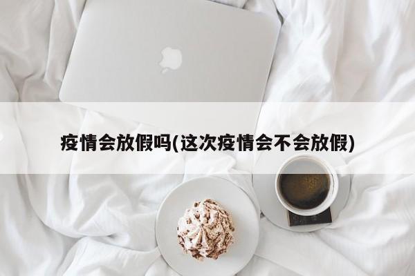 疫情会放假吗(这次疫情会不会放假)