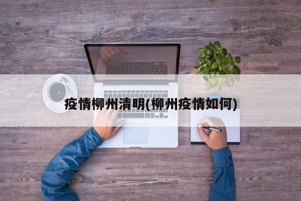 疫情柳州清明(柳州疫情如何)