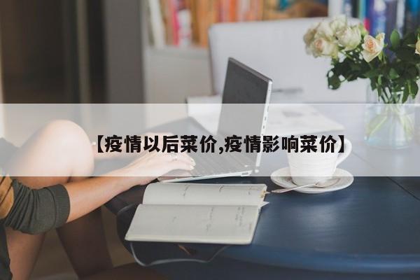 【疫情以后菜价,疫情影响菜价】