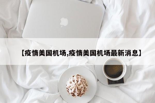 【疫情美国机场,疫情美国机场最新消息】